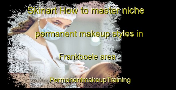 Skinart How to master niche permanent makeup styles in Frankboele area | PermanentmakeupTraining | PermanentmakeupClasses | SkinartTraining-Finland