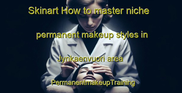 Skinart How to master niche permanent makeup styles in Jynkaenvuori area | PermanentmakeupTraining | PermanentmakeupClasses | SkinartTraining-Finland