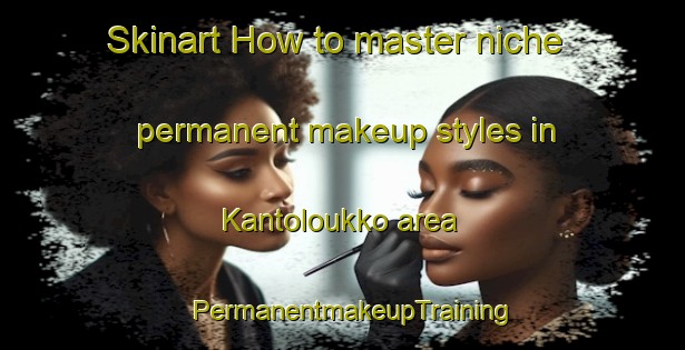 Skinart How to master niche permanent makeup styles in Kantoloukko area | PermanentmakeupTraining | PermanentmakeupClasses | SkinartTraining-Finland