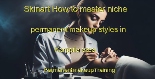 Skinart How to master niche permanent makeup styles in Karppila area | PermanentmakeupTraining | PermanentmakeupClasses | SkinartTraining-Finland