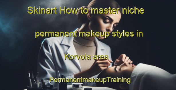 Skinart How to master niche permanent makeup styles in Korvola area | PermanentmakeupTraining | PermanentmakeupClasses | SkinartTraining-Finland