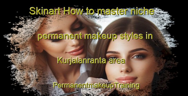 Skinart How to master niche permanent makeup styles in Kurjalanranta area | PermanentmakeupTraining | PermanentmakeupClasses | SkinartTraining-Finland