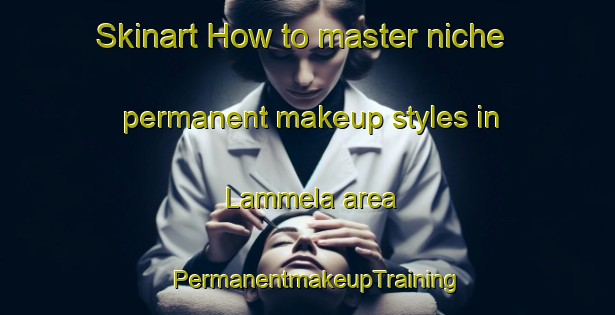 Skinart How to master niche permanent makeup styles in Lammela area | PermanentmakeupTraining | PermanentmakeupClasses | SkinartTraining-Finland