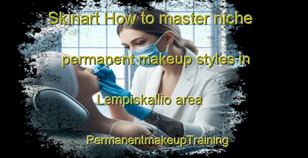 Skinart How to master niche permanent makeup styles in Lempiskallio area | PermanentmakeupTraining | PermanentmakeupClasses | SkinartTraining-Finland