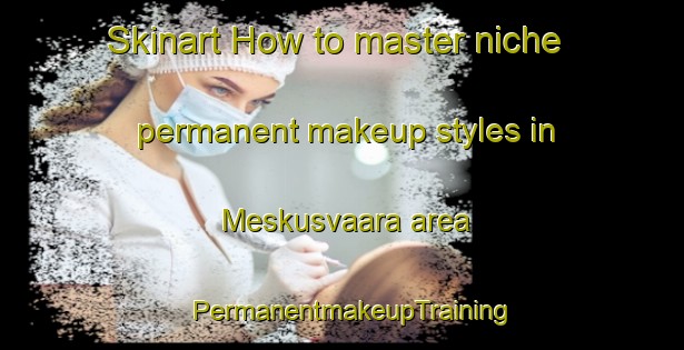 Skinart How to master niche permanent makeup styles in Meskusvaara area | PermanentmakeupTraining | PermanentmakeupClasses | SkinartTraining-Finland