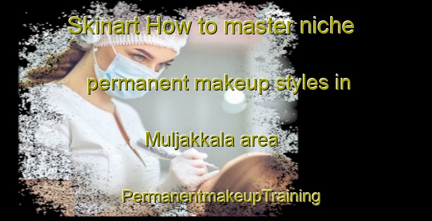Skinart How to master niche permanent makeup styles in Muljakkala area | PermanentmakeupTraining | PermanentmakeupClasses | SkinartTraining-Finland