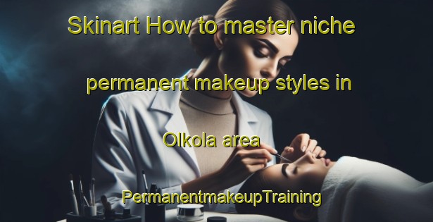 Skinart How to master niche permanent makeup styles in Olkola area | PermanentmakeupTraining | PermanentmakeupClasses | SkinartTraining-Finland