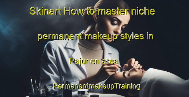 Skinart How to master niche permanent makeup styles in Pajunen area | PermanentmakeupTraining | PermanentmakeupClasses | SkinartTraining-Finland