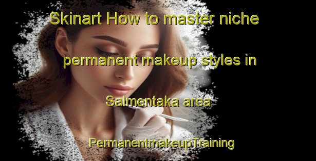 Skinart How to master niche permanent makeup styles in Salmentaka area | PermanentmakeupTraining | PermanentmakeupClasses | SkinartTraining-Finland