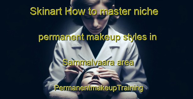 Skinart How to master niche permanent makeup styles in Sammalvaara area | PermanentmakeupTraining | PermanentmakeupClasses | SkinartTraining-Finland