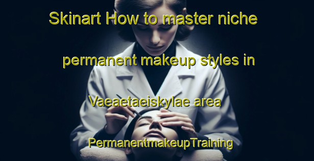 Skinart How to master niche permanent makeup styles in Vaeaetaeiskylae area | PermanentmakeupTraining | PermanentmakeupClasses | SkinartTraining-Finland