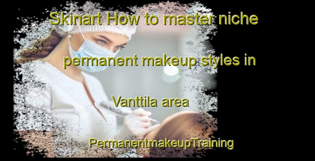 Skinart How to master niche permanent makeup styles in Vanttila area | PermanentmakeupTraining | PermanentmakeupClasses | SkinartTraining-Finland