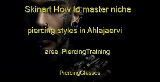 Skinart How to master niche piercing styles in Ahlajaervi area | #PiercingTraining #PiercingClasses #SkinartTraining-Finland