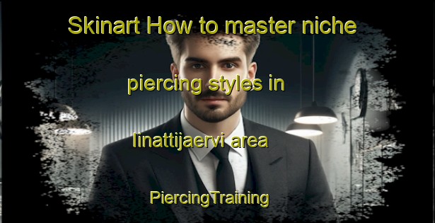 Skinart How to master niche piercing styles in Iinattijaervi area | PiercingTraining | PiercingClasses | SkinartTraining-Finland