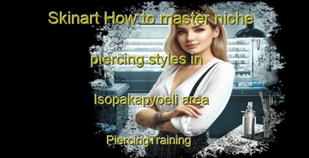 Skinart How to master niche piercing styles in Isopakapyoeli area | PiercingTraining | PiercingClasses | SkinartTraining-Finland
