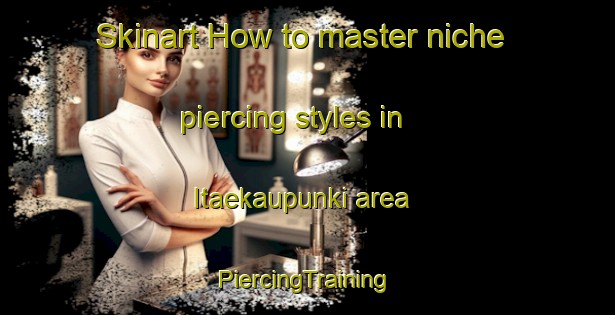 Skinart How to master niche piercing styles in Itaekaupunki area | #PiercingTraining #PiercingClasses #SkinartTraining-Finland