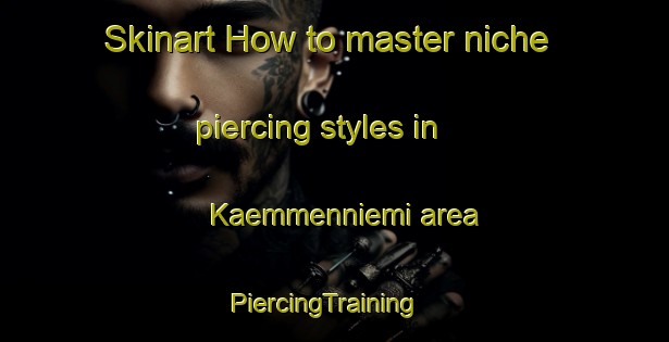 Skinart How to master niche piercing styles in Kaemmenniemi area | PiercingTraining | PiercingClasses | SkinartTraining-Finland