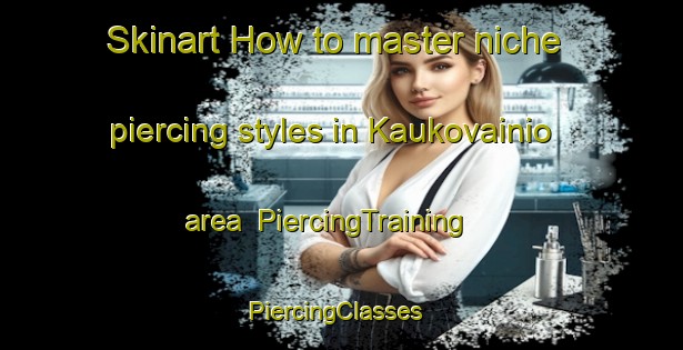 Skinart How to master niche piercing styles in Kaukovainio area | PiercingTraining | PiercingClasses | SkinartTraining-Finland