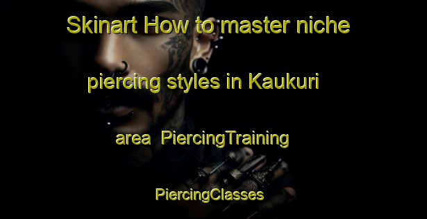 Skinart How to master niche piercing styles in Kaukuri area | PiercingTraining | PiercingClasses | SkinartTraining-Finland