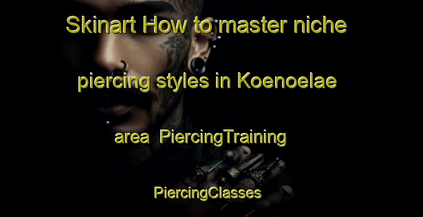 Skinart How to master niche piercing styles in Koenoelae area | PiercingTraining | PiercingClasses | SkinartTraining-Finland