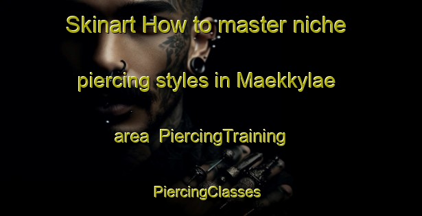Skinart How to master niche piercing styles in Maekkylae area | PiercingTraining | PiercingClasses | SkinartTraining-Finland