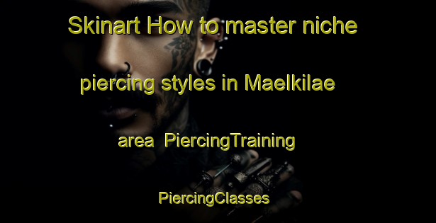 Skinart How to master niche piercing styles in Maelkilae area | PiercingTraining | PiercingClasses | SkinartTraining-Finland