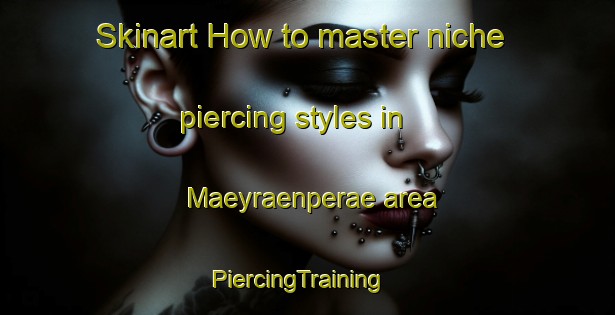 Skinart How to master niche piercing styles in Maeyraenperae area | PiercingTraining | PiercingClasses | SkinartTraining-Finland