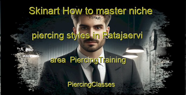 Skinart How to master niche piercing styles in Patajaervi area | PiercingTraining | PiercingClasses | SkinartTraining-Finland