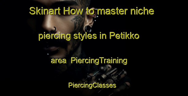 Skinart How to master niche piercing styles in Petikko area | PiercingTraining | PiercingClasses | SkinartTraining-Finland