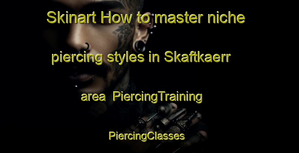 Skinart How to master niche piercing styles in Skaftkaerr area | PiercingTraining | PiercingClasses | SkinartTraining-Finland