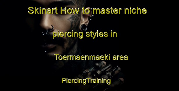 Skinart How to master niche piercing styles in Toermaenmaeki area | PiercingTraining | PiercingClasses | SkinartTraining-Finland
