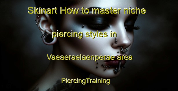 Skinart How to master niche piercing styles in Vaeaeraelaenperae area | PiercingTraining | PiercingClasses | SkinartTraining-Finland