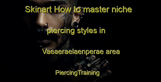 Skinart How to master niche piercing styles in Vaeaeraelaenperae area | PiercingTraining | PiercingClasses | SkinartTraining-Finland