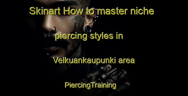 Skinart How to master niche piercing styles in Velkuankaupunki area | PiercingTraining | PiercingClasses | SkinartTraining-Finland