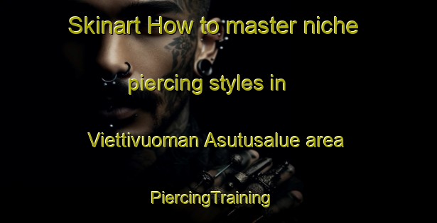 Skinart How to master niche piercing styles in Viettivuoman Asutusalue area | PiercingTraining | PiercingClasses | SkinartTraining-Finland