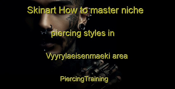 Skinart How to master niche piercing styles in Vyyrylaeisenmaeki area | PiercingTraining | PiercingClasses | SkinartTraining-Finland