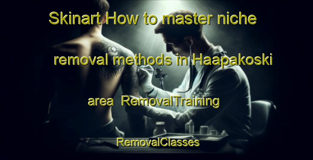 Skinart How to master niche removal methods in Haapakoski area | RemovalTraining | RemovalClasses | SkinartTraining-Finland
