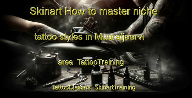 Skinart How to master niche tattoo styles in Muuratjaervi area | TattooTraining | TattooClasses | SkinartTraining-Finland