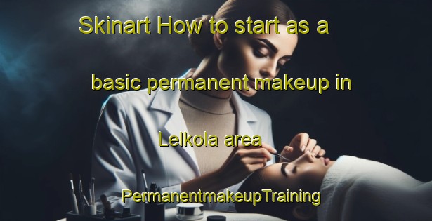 Skinart How to start as a basic permanent makeup in Lelkola area | PermanentmakeupTraining | PermanentmakeupClasses | SkinartTraining-Finland