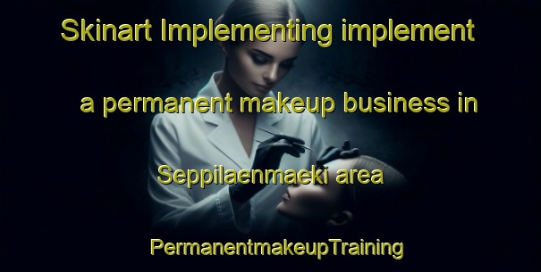 Skinart Implementing implement a permanent makeup business in Seppilaenmaeki area | PermanentmakeupTraining | PermanentmakeupClasses | SkinartTraining-Finland