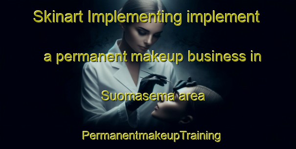 Skinart Implementing implement a permanent makeup business in Suomasema area | PermanentmakeupTraining | PermanentmakeupClasses | SkinartTraining-Finland
