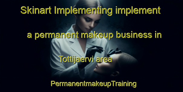 Skinart Implementing implement a permanent makeup business in Tottijaervi area | PermanentmakeupTraining | PermanentmakeupClasses | SkinartTraining-Finland
