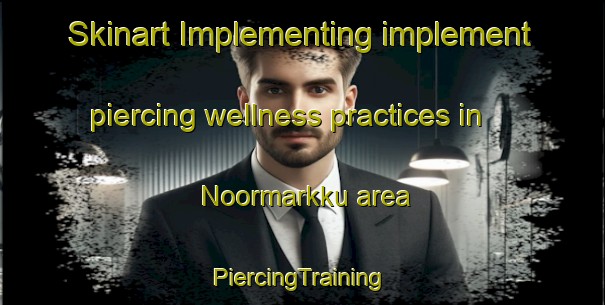 Skinart Implementing implement piercing wellness practices in Noormarkku area | #PiercingTraining #PiercingClasses #SkinartTraining-Finland