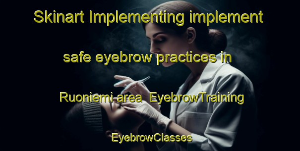 Skinart Implementing implement safe eyebrow practices in Ruoniemi area | EyebrowTraining | EyebrowClasses | SkinartTraining-Finland