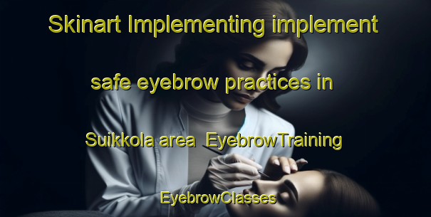 Skinart Implementing implement safe eyebrow practices in Suikkola area | EyebrowTraining | EyebrowClasses | SkinartTraining-Finland