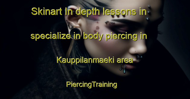 Skinart In-depth lessons in specialize in body piercing in Kauppilanmaeki area | PiercingTraining | PiercingClasses | SkinartTraining-Finland