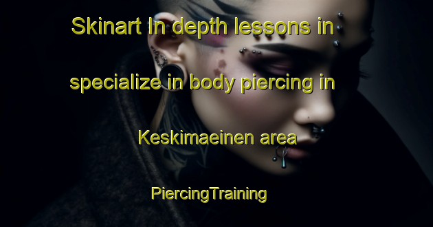 Skinart In-depth lessons in specialize in body piercing in Keskimaeinen area | PiercingTraining | PiercingClasses | SkinartTraining-Finland