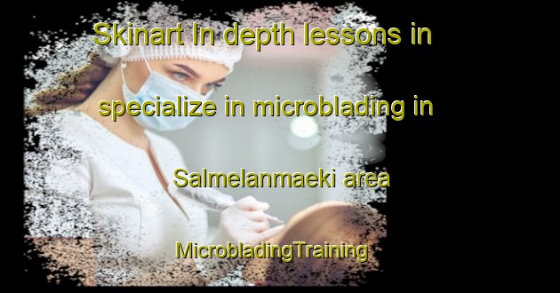 Skinart In-depth lessons in specialize in microblading in Salmelanmaeki area | MicrobladingTraining | MicrobladingClasses | SkinartTraining-Finland