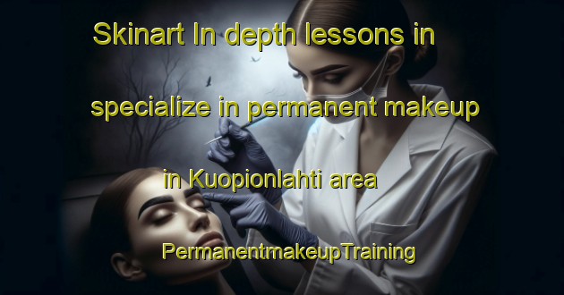 Skinart In-depth lessons in specialize in permanent makeup in Kuopionlahti area | PermanentmakeupTraining | PermanentmakeupClasses | SkinartTraining-Finland