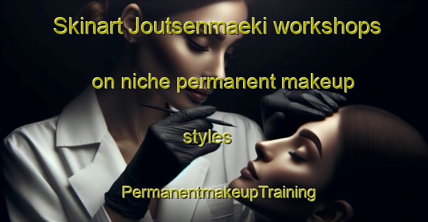 Skinart Joutsenmaeki workshops on niche permanent makeup styles | PermanentmakeupTraining | PermanentmakeupClasses | SkinartTraining-Finland